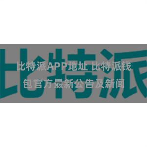 比特派APP地址 比特派钱包官方最新公告及新闻